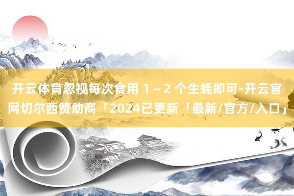 开云体育忽视每次食用 1～2 个生蚝即可-开云官网切尔西赞助商「2024已更新「最新/官方/入口」
