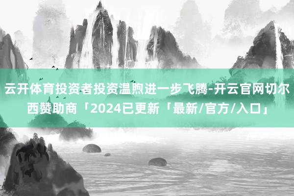 云开体育投资者投资温煦进一步飞腾-开云官网切尔西赞助商「2024已更新「最新/官方/入口」