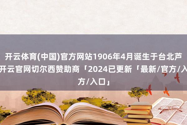 开云体育(中国)官方网站1906年4月诞生于台北芦洲-开云官网切尔西赞助商「2024已更新「最新/官方/入口」