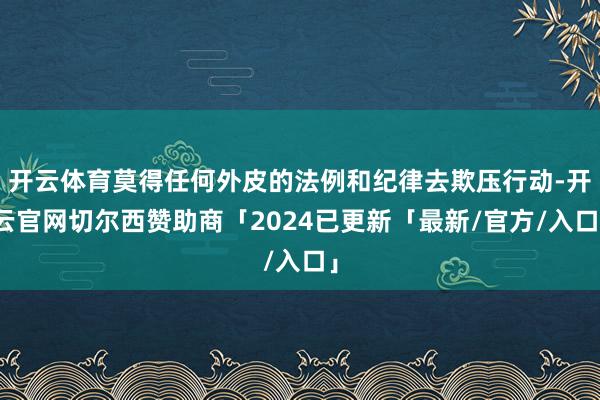 开云体育莫得任何外皮的法例和纪律去欺压行动-开云官网切尔西赞助商「2024已更新「最新/官方/入口」
