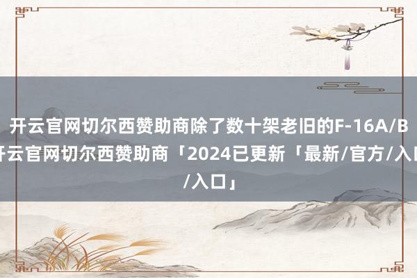 开云官网切尔西赞助商除了数十架老旧的F-16A/B-开云官网切尔西赞助商「2024已更新「最新/官方/入口」
