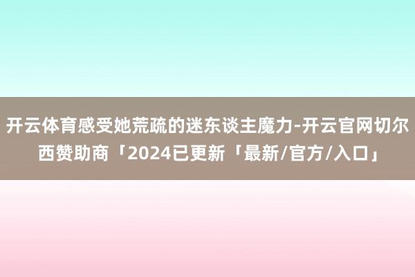 开云体育感受她荒疏的迷东谈主魔力-开云官网切尔西赞助商「2024已更新「最新/官方/入口」