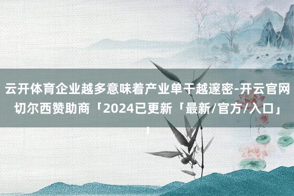 云开体育企业越多意味着产业单干越邃密-开云官网切尔西赞助商「2024已更新「最新/官方/入口」
