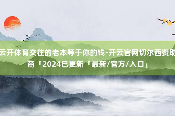 云开体育交往的老本等于你的钱-开云官网切尔西赞助商「2024已更新「最新/官方/入口」