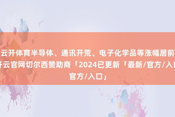 云开体育半导体、通讯开荒、电子化学品等涨幅居前-开云官网切尔西赞助商「2024已更新「最新/官方/入口」