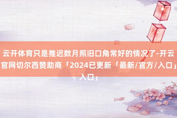 云开体育只是推迟数月照旧口角常好的情况了-开云官网切尔西赞助商「2024已更新「最新/官方/入口」