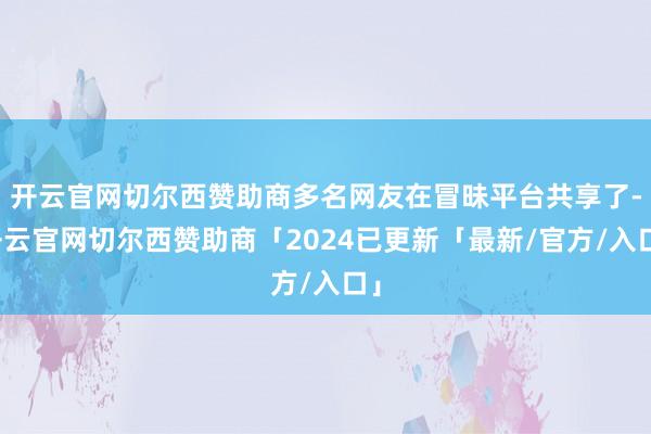 开云官网切尔西赞助商多名网友在冒昧平台共享了-开云官网切尔西赞助商「2024已更新「最新/官方/入口」