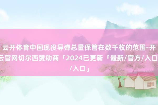 云开体育中国现役导弹总量保管在数千枚的范围-开云官网切尔西赞助商「2024已更新「最新/官方/入口」