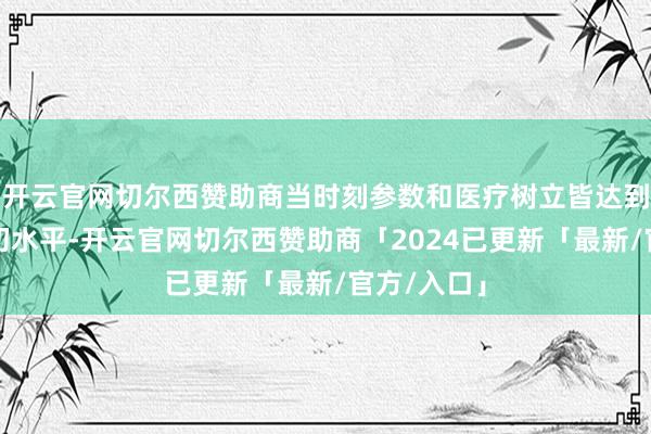 开云官网切尔西赞助商当时刻参数和医疗树立皆达到了国际最初水平-开云官网切尔西赞助商「2024已更新「最新/官方/入口」