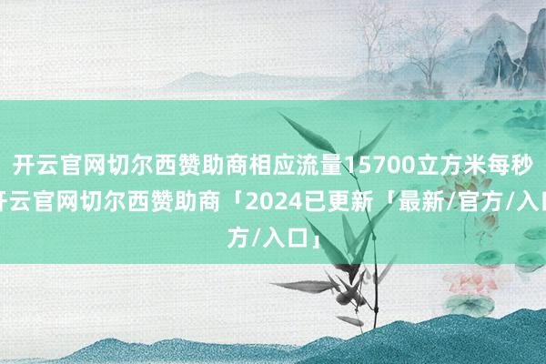 开云官网切尔西赞助商相应流量15700立方米每秒-开云官网切尔西赞助商「2024已更新「最新/官方/入口」