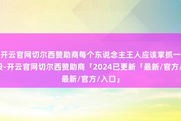 开云官网切尔西赞助商每个东说念主王人应该掌抓一项手段-开云官网切尔西赞助商「2024已更新「最新/官方/入口」