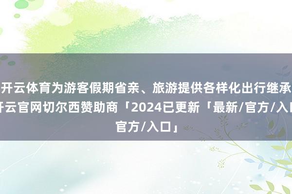 开云体育为游客假期省亲、旅游提供各样化出行继承-开云官网切尔西赞助商「2024已更新「最新/官方/入口」