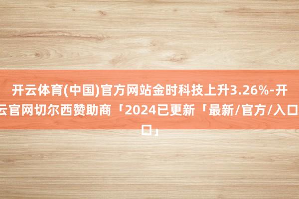 开云体育(中国)官方网站金时科技上升3.26%-开云官网切尔西赞助商「2024已更新「最新/官方/入口」