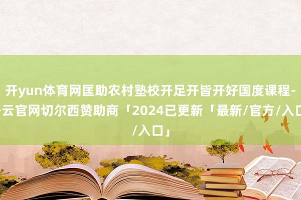 开yun体育网匡助农村塾校开足开皆开好国度课程-开云官网切尔西赞助商「2024已更新「最新/官方/入口」