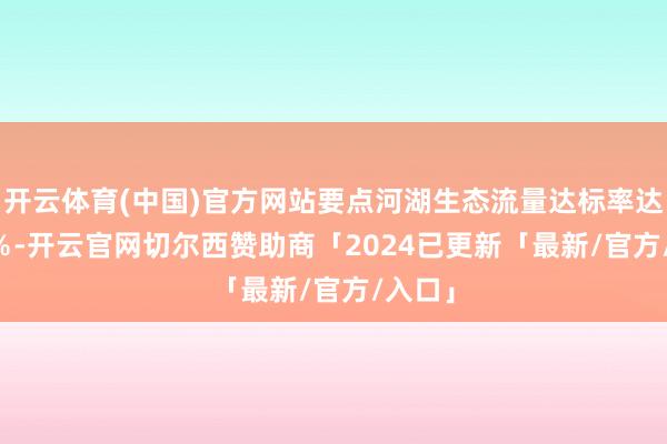 开云体育(中国)官方网站要点河湖生态流量达标率达98.6%-开云官网切尔西赞助商「2024已更新「最新/官方/入口」