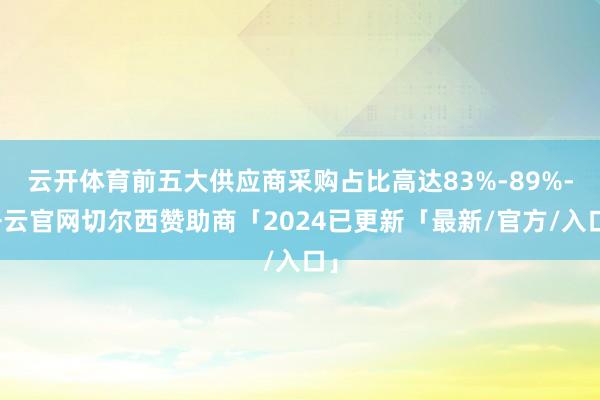 云开体育前五大供应商采购占比高达83%-89%-开云官网切尔西赞助商「2024已更新「最新/官方/入口」