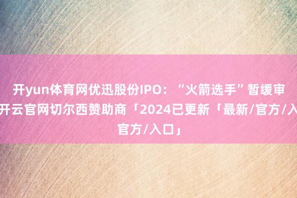 开yun体育网优迅股份IPO:“火箭选手”暂缓审议-开云官网切尔西赞助商「2024已更新「最新/官方/入口」