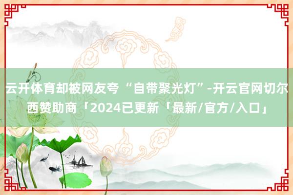 云开体育却被网友夸 “自带聚光灯”-开云官网切尔西赞助商「2024已更新「最新/官方/入口」