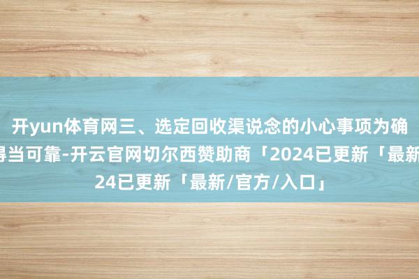 开yun体育网三、选定回收渠说念的小心事项为确保回收过程得当可靠-开云官网切尔西赞助商「2024已更新「最新/官方/入口」