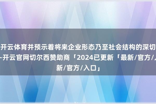 开云体育并预示着将来企业形态乃至社会结构的深切变革-开云官网切尔西赞助商「2024已更新「最新/官方/入口」