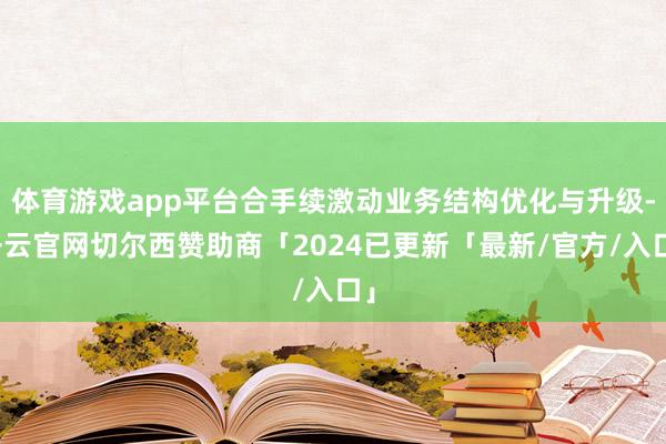 体育游戏app平台合手续激动业务结构优化与升级-开云官网切尔西赞助商「2024已更新「最新/官方/入口」