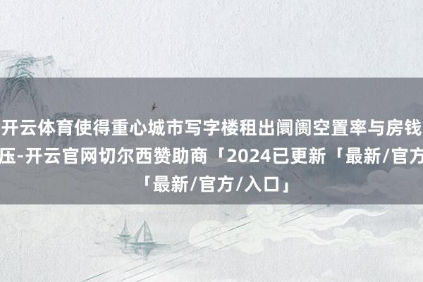 开云体育使得重心城市写字楼租出阛阓空置率与房钱双双承压-开云官网切尔西赞助商「2024已更新「最新/官方/入口」
