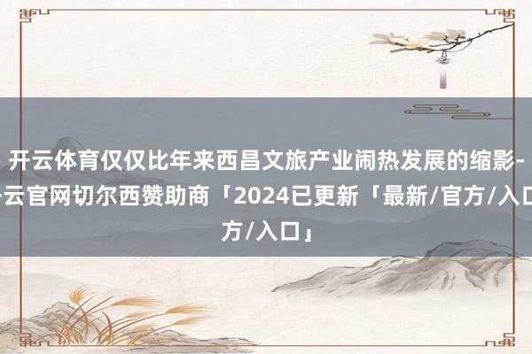 开云体育仅仅比年来西昌文旅产业闹热发展的缩影-开云官网切尔西赞助商「2024已更新「最新/官方/入口」
