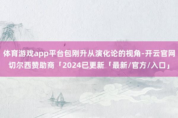 体育游戏app平台包刚升从演化论的视角-开云官网切尔西赞助商「2024已更新「最新/官方/入口」