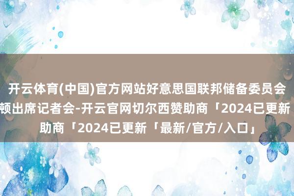 开云体育(中国)官方网站好意思国联邦储备委员会主席鲍威尔在华盛顿出席记者会-开云官网切尔西赞助商「2024已更新「最新/官方/入口」