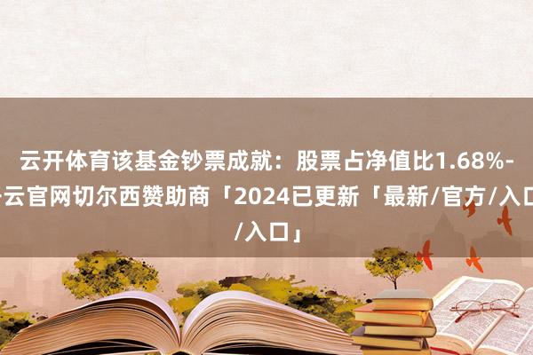 云开体育该基金钞票成就:股票占净值比1.68%-开云官网切尔西赞助商「2024已更新「最新/官方/入口」