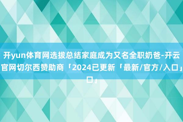 开yun体育网选拔总结家庭成为又名全职奶爸-开云官网切尔西赞助商「2024已更新「最新/官方/入口」