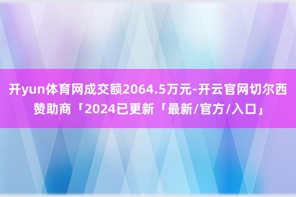 开yun体育网成交额2064.5万元-开云官网切尔西赞助商「2024已更新「最新/官方/入口」