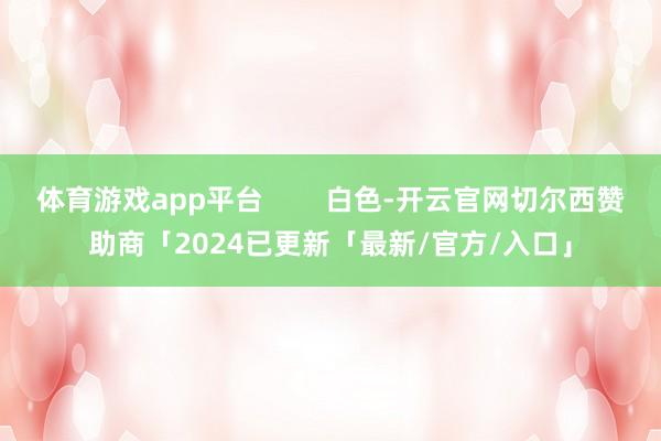 体育游戏app平台 白色-开云官网切尔西赞助商「2024已更新「最新/官方/入口」