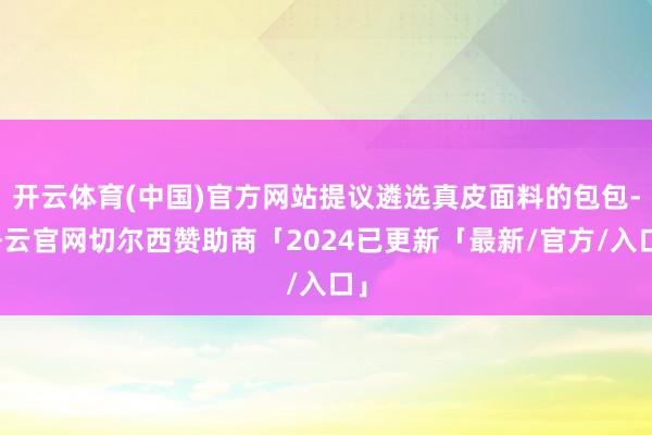 开云体育(中国)官方网站提议遴选真皮面料的包包-开云官网切尔西赞助商「2024已更新「最新/官方/入口」
