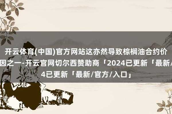开云体育(中国)官方网站这亦然导致棕榈油合约价钱回落的原因之一-开云官网切尔西赞助商「2024已更新「最新/官方/入口」
