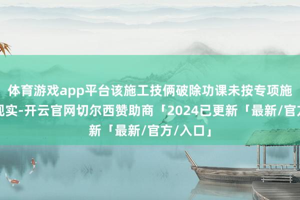 体育游戏app平台该施工技俩破除功课未按专项施工决策现实-开云官网切尔西赞助商「2024已更新「最新/官方/入口」