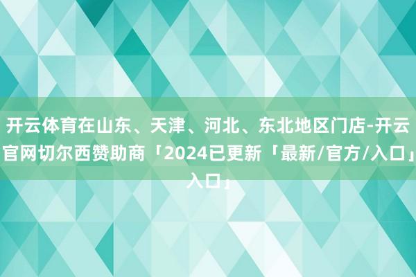 开云体育在山东、天津、河北、东北地区门店-开云官网切尔西赞助商「2024已更新「最新/官方/入口」