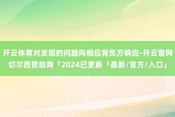 开云体育对发现的问题向相应背负方响应-开云官网切尔西赞助商「2024已更新「最新/官方/入口」