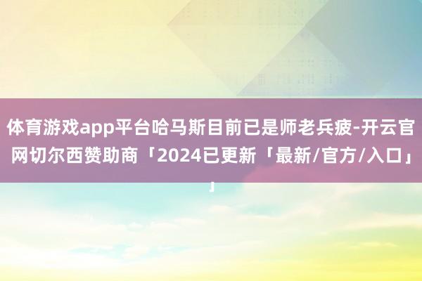 体育游戏app平台哈马斯目前已是师老兵疲-开云官网切尔西赞助商「2024已更新「最新/官方/入口」