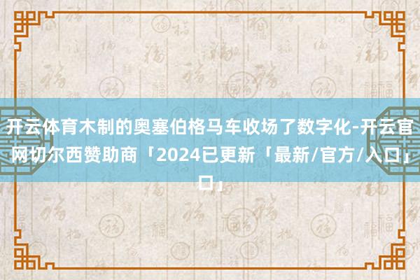 开云体育木制的奥塞伯格马车收场了数字化-开云官网切尔西赞助商「2024已更新「最新/官方/入口」