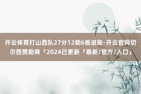 开云体育打山西队27分12助6板进账-开云官网切尔西赞助商「2024已更新「最新/官方/入口」