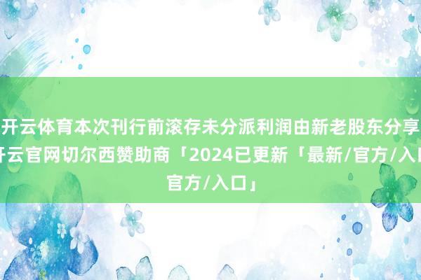开云体育本次刊行前滚存未分派利润由新老股东分享-开云官网切尔西赞助商「2024已更新「最新/官方/入口」
