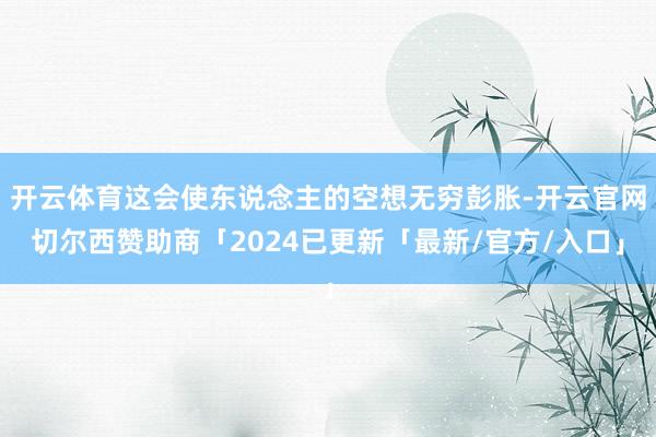 开云体育这会使东说念主的空想无穷彭胀-开云官网切尔西赞助商「2024已更新「最新/官方/入口」
