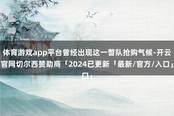 体育游戏app平台曾经出现这一瞥队抢购气候-开云官网切尔西赞助商「2024已更新「最新/官方/入口」