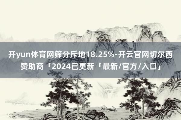 开yun体育网筛分斥地18.25%-开云官网切尔西赞助商「2024已更新「最新/官方/入口」