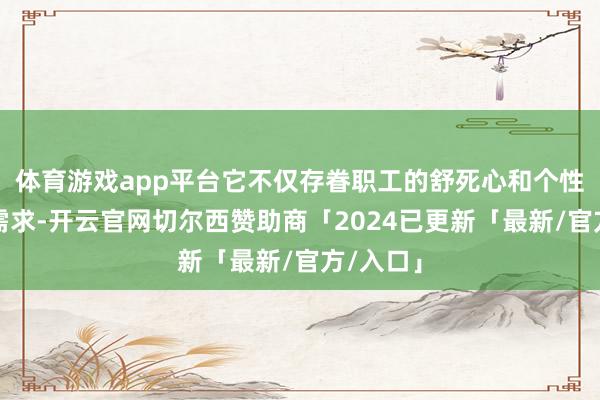 体育游戏app平台它不仅存眷职工的舒死心和个性化定制需求-开云官网切尔西赞助商「2024已更新「最新/官方/入口」